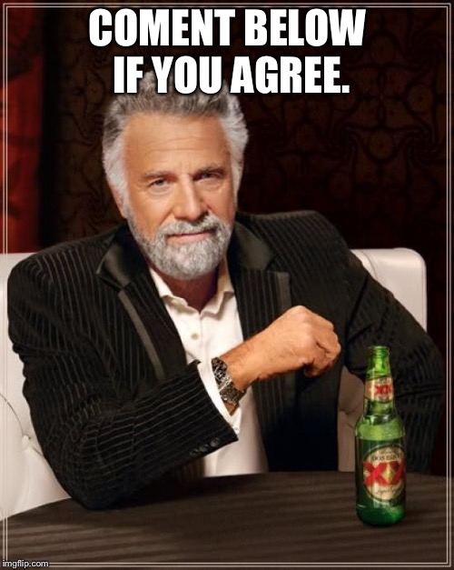 The Most Interesting Man In The World Meme | COMENT BELOW IF YOU AGREE. | image tagged in memes,the most interesting man in the world | made w/ Imgflip meme maker