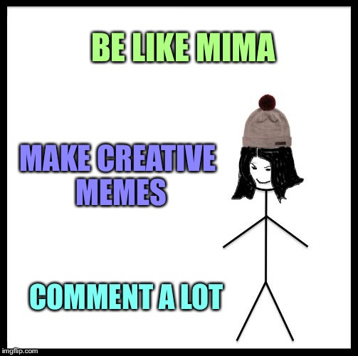 Be Like Mima | BE LIKE MIMA; MAKE CREATIVE MEMES; COMMENT A LOT | image tagged in be like mima,memes | made w/ Imgflip meme maker