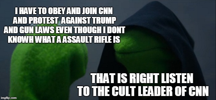  this is  90%  of the people who joined the march against guns  | I HAVE TO OBEY AND JOIN CNN AND PROTEST  AGAINST TRUMP AND GUN LAWS EVEN THOUGH I DONT KNOWH WHAT A ASSAULT RIFLE IS; THAT IS RIGHT LISTEN TO THE CULT LEADER OF CNN | image tagged in memes,evil kermit | made w/ Imgflip meme maker