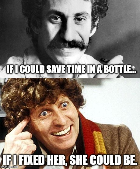 Fix the TARDIS | IF I COULD SAVE TIME IN A BOTTLE... IF I FIXED HER, SHE COULD BE. | image tagged in doctor who,jim croce,time,bottle | made w/ Imgflip meme maker