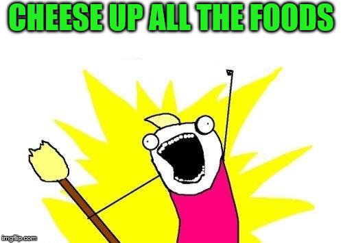 X All The Y Meme | CHEESE UP ALL THE FOODS | image tagged in memes,x all the y | made w/ Imgflip meme maker