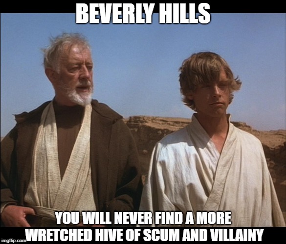 Obi Wan Mos Eisley Spaceport you will never find a more wretched | BEVERLY HILLS; YOU WILL NEVER FIND A MORE WRETCHED HIVE OF SCUM AND VILLAINY | image tagged in obi wan mos eisley spaceport you will never find a more wretched | made w/ Imgflip meme maker