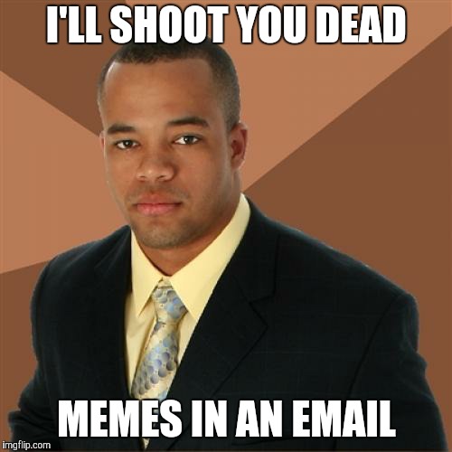 Successful Black Man Meme | I'LL SHOOT YOU DEAD; MEMES IN AN EMAIL | image tagged in memes,successful black man | made w/ Imgflip meme maker