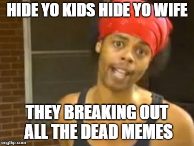 Dead memes week.  A SilicaSandwich & the coffeemaster event.  March 23-29 | HIDE YO KIDS HIDE YO WIFE; THEY BREAKING OUT ALL THE DEAD MEMES | image tagged in memes,hide yo kids hide yo wife,dead memes week | made w/ Imgflip meme maker