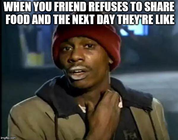 Y'all Got Any More Of That | WHEN YOU FRIEND REFUSES TO SHARE FOOD AND THE NEXT DAY THEY'RE LIKE | image tagged in memes,y'all got any more of that | made w/ Imgflip meme maker