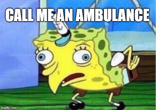 Mocking Spongebob Meme | CALL ME AN AMBULANCE | image tagged in memes,mocking spongebob | made w/ Imgflip meme maker