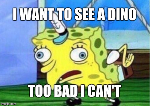 Dino | I WANT TO SEE A DINO; TOO BAD I CAN'T | image tagged in memes,mocking spongebob,dinosaurs,spongebob | made w/ Imgflip meme maker