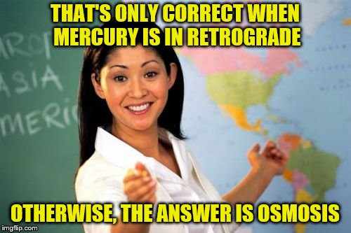 THAT'S ONLY CORRECT WHEN MERCURY IS IN RETROGRADE OTHERWISE, THE ANSWER IS OSMOSIS | made w/ Imgflip meme maker