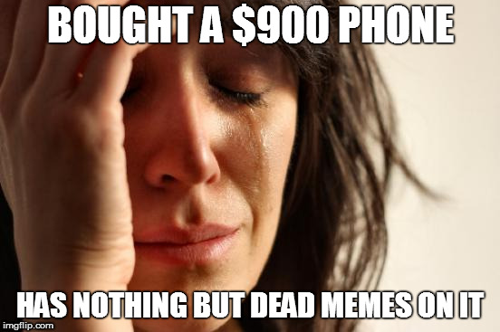 First World Problems Meme | BOUGHT A $900 PHONE; HAS NOTHING BUT DEAD MEMES ON IT | image tagged in memes,first world problems | made w/ Imgflip meme maker