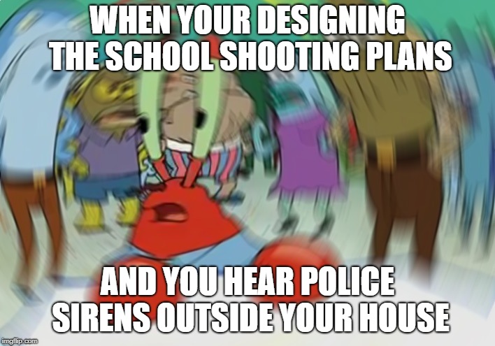Mr Krabs Blur Meme | WHEN YOUR DESIGNING THE SCHOOL SHOOTING PLANS; AND YOU HEAR POLICE SIRENS OUTSIDE YOUR HOUSE | image tagged in memes,mr krabs blur meme | made w/ Imgflip meme maker