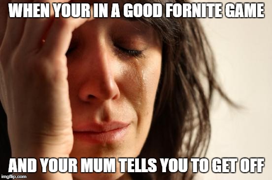 First World Problems | WHEN YOUR IN A GOOD FORNITE GAME; AND YOUR MUM TELLS YOU TO GET OFF | image tagged in memes,first world problems | made w/ Imgflip meme maker