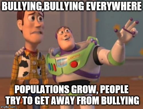 X, X Everywhere Meme | BULLYING,BULLYING EVERYWHERE; POPULATIONS GROW, PEOPLE TRY TO GET AWAY FROM BULLYING | image tagged in memes,x x everywhere | made w/ Imgflip meme maker