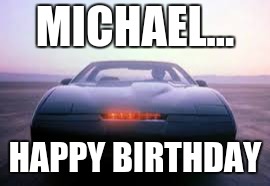 knight rider | MICHAEL... HAPPY BIRTHDAY | image tagged in knight rider | made w/ Imgflip meme maker