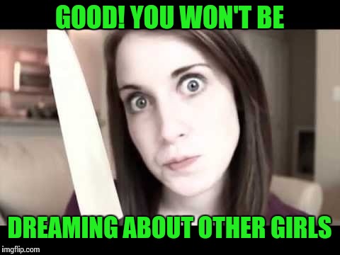 GOOD! YOU WON'T BE DREAMING ABOUT OTHER GIRLS | made w/ Imgflip meme maker