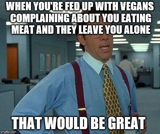 That Would Be Great Meme | WHEN YOU'RE FED UP WITH VEGANS COMPLAINING ABOUT YOU EATING MEAT AND THEY LEAVE YOU ALONE; THAT WOULD BE GREAT | image tagged in memes,that would be great | made w/ Imgflip meme maker
