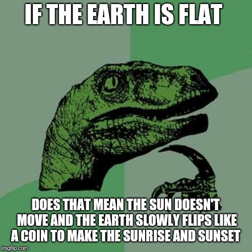 Philosoraptor Meme | IF THE EARTH IS FLAT; DOES THAT MEAN THE SUN DOESN'T MOVE AND THE EARTH SLOWLY FLIPS LIKE A COIN TO MAKE THE SUNRISE AND SUNSET | image tagged in memes,philosoraptor,funny,flat earth | made w/ Imgflip meme maker