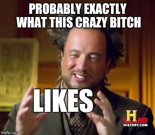 Ancient Aliens Meme | PROBABLY EXACTLY WHAT THIS CRAZY B**CH LIKES | image tagged in memes,ancient aliens | made w/ Imgflip meme maker