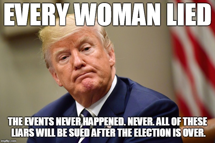 All of these liars will be sued after the election is over | EVERY WOMAN LIED; THE EVENTS NEVER HAPPENED. NEVER. ALL OF THESE LIARS WILL BE SUED AFTER THE ELECTION IS OVER. | image tagged in trump,sexual assault | made w/ Imgflip meme maker