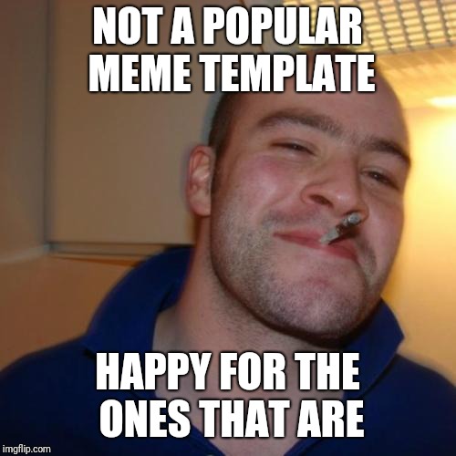 Good Guy Greg Meme | NOT A POPULAR MEME TEMPLATE; HAPPY FOR THE ONES THAT ARE | image tagged in memes,good guy greg | made w/ Imgflip meme maker