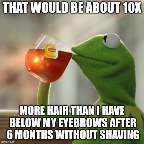 But That's None Of My Business Meme | THAT WOULD BE ABOUT 10X MORE HAIR THAN I HAVE BELOW MY EYEBROWS AFTER 6 MONTHS WITHOUT SHAVING | image tagged in memes,but thats none of my business,kermit the frog | made w/ Imgflip meme maker