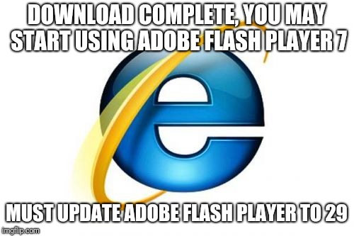 Internet Explorer | DOWNLOAD COMPLETE, YOU MAY START USING ADOBE FLASH PLAYER 7; MUST UPDATE ADOBE FLASH PLAYER TO 29 | image tagged in memes,internet explorer | made w/ Imgflip meme maker