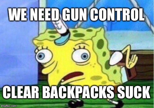 Mocking Spongebob | WE NEED GUN CONTROL; CLEAR BACKPACKS SUCK | image tagged in memes,mocking spongebob | made w/ Imgflip meme maker