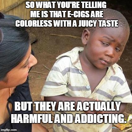Third World Skeptical Kid Meme | SO WHAT YOU'RE TELLING ME IS THAT E-CIGS ARE COLORLESS WITH A JUICY TASTE; BUT THEY ARE ACTUALLY HARMFUL AND ADDICTING. | image tagged in memes,third world skeptical kid | made w/ Imgflip meme maker