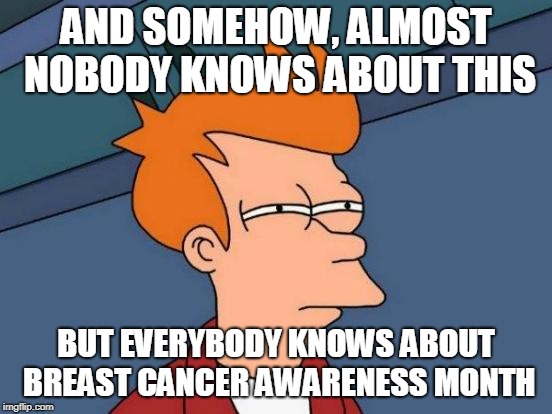 Futurama Fry Meme | AND SOMEHOW, ALMOST NOBODY KNOWS ABOUT THIS BUT EVERYBODY KNOWS ABOUT BREAST CANCER AWARENESS MONTH | image tagged in memes,futurama fry | made w/ Imgflip meme maker