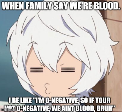 WHEN FAMILY SAY WE'RE BLOOD. I BE LIKE "I'M O-NEGATIVE, SO IF YOUR NOT O-NEGATIVE, WE AINT BLOOD, BRUH" | image tagged in family,blood | made w/ Imgflip meme maker
