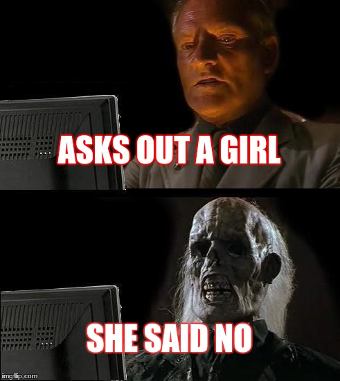 I'll Just Wait Here | ASKS OUT A GIRL; SHE SAID NO | image tagged in memes,ill just wait here | made w/ Imgflip meme maker