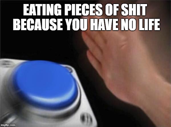 Blank Nut Button Meme | EATING PIECES OF SHIT BECAUSE YOU HAVE NO LIFE | image tagged in memes,blank nut button | made w/ Imgflip meme maker