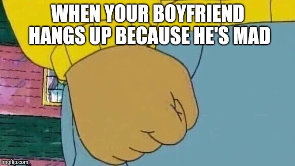 Arthur Fist | WHEN YOUR BOYFRIEND HANGS UP BECAUSE HE'S MAD | image tagged in memes,arthur fist | made w/ Imgflip meme maker