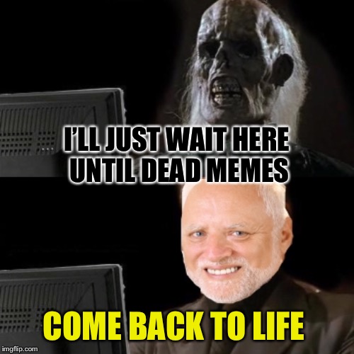 Dead memes week!  A thecoffeemaster and SilicaSandwhich event!  (March 23rd-29th) | I’LL JUST WAIT HERE UNTIL DEAD MEMES; COME BACK TO LIFE | image tagged in ill just wait here,dead memes week,hide the pain harold,funny memes | made w/ Imgflip meme maker