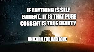 Galaxy | IF ANYTHING IS SELF EVIDENT.. IT IS THAT PURE CONSENT IS TRUE BEAUTY; UNLEARN THE BAD LOVE | image tagged in galaxy | made w/ Imgflip meme maker
