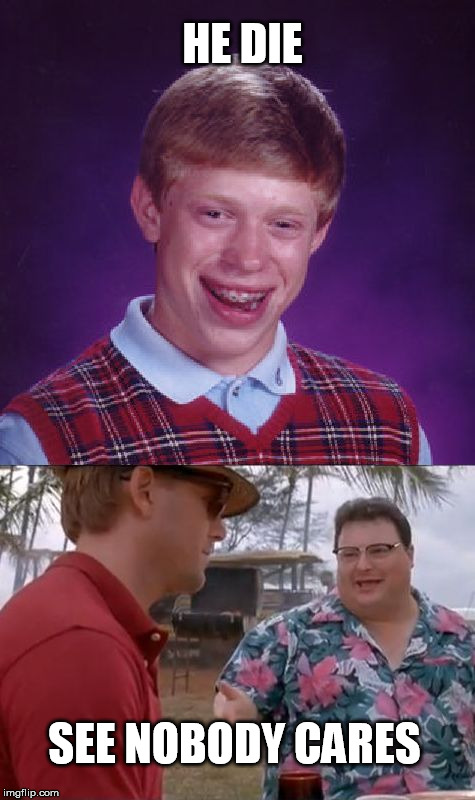 HE DIE; SEE NOBODY CARES | image tagged in bad luck brian cares | made w/ Imgflip meme maker