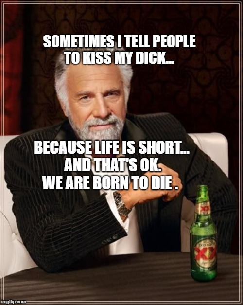 The Most Interesting Man In The World Meme | SOMETIMES I TELL PEOPLE TO KISS MY DICK... BECAUSE LIFE IS SHORT... AND THAT'S OK. WE ARE BORN TO DIE . | image tagged in memes,the most interesting man in the world | made w/ Imgflip meme maker