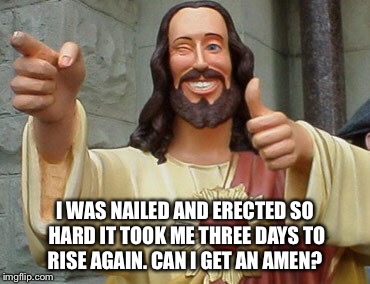 I WAS NAILED AND ERECTED SO HARD IT TOOK ME THREE DAYS TO RISE AGAIN. CAN I GET AN AMEN? | made w/ Imgflip meme maker