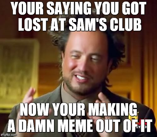 Ancient Aliens Meme | YOUR SAYING YOU GOT LOST AT SAM'S CLUB; NOW YOUR MAKING A DAMN MEME OUT OF IT | image tagged in memes,ancient aliens | made w/ Imgflip meme maker