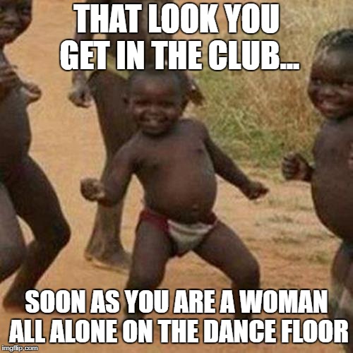 Third World Success Kid | THAT LOOK YOU GET IN THE CLUB... SOON AS YOU ARE A WOMAN ALL ALONE ON THE DANCE FLOOR | image tagged in memes,third world success kid | made w/ Imgflip meme maker