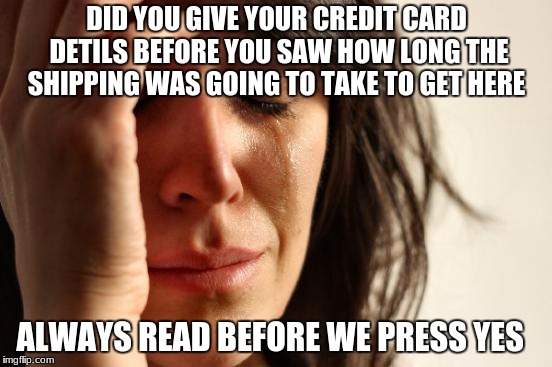First World Problems Meme | DID YOU GIVE YOUR CREDIT CARD DETILS BEFORE YOU SAW HOW LONG THE SHIPPING WAS GOING TO TAKE TO GET HERE; ALWAYS READ BEFORE WE PRESS YES | image tagged in memes,first world problems | made w/ Imgflip meme maker