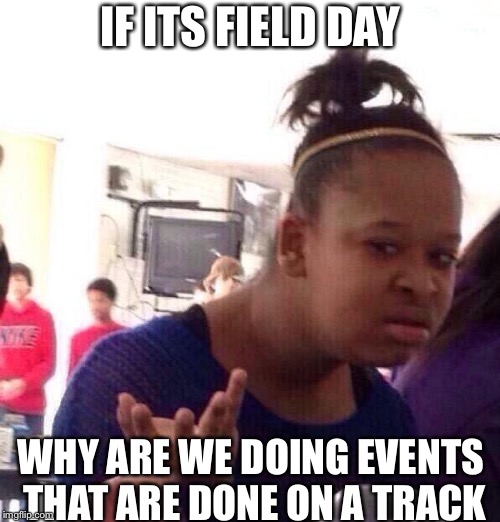 Black Girl Wat | IF ITS FIELD DAY; WHY ARE WE DOING EVENTS THAT ARE DONE ON A TRACK | image tagged in memes,black girl wat | made w/ Imgflip meme maker