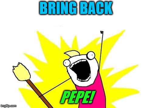 X All The Y Meme | BRING BACK PEPE! | image tagged in memes,x all the y | made w/ Imgflip meme maker