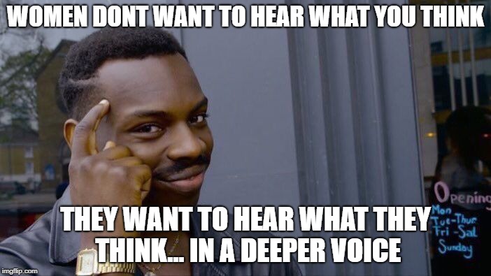 Roll Safe Think About It Meme | WOMEN DONT WANT TO HEAR WHAT YOU THINK; THEY WANT TO HEAR WHAT THEY THINK... IN A DEEPER VOICE | image tagged in memes,roll safe think about it | made w/ Imgflip meme maker