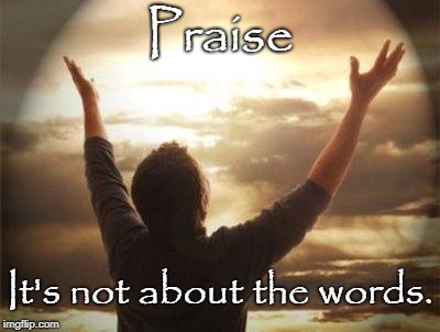The Language of Praise | Praise; It's not about the words. | image tagged in words,praise,worship,singing,humble,stand up | made w/ Imgflip meme maker