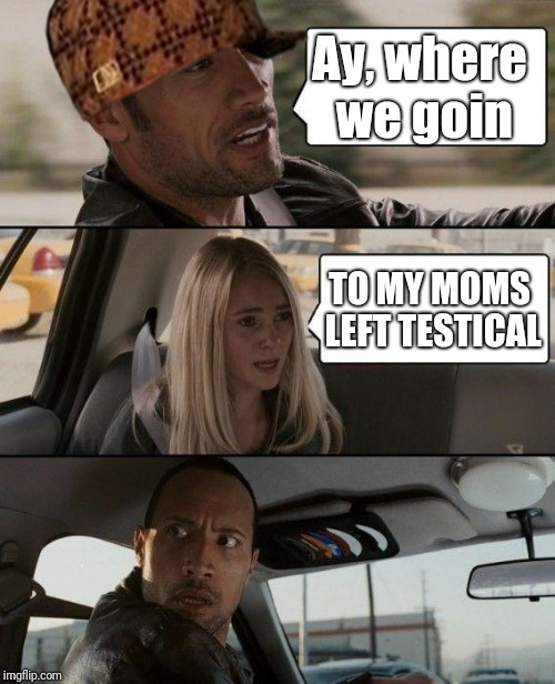The Rock Driving Meme | Ay, where we goin; TO MY MOMS LEFT TESTICAL | image tagged in memes,the rock driving,scumbag | made w/ Imgflip meme maker