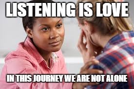 LISTENING IS LOVE; IN THIS JOURNEY WE ARE NOT ALONE | image tagged in community | made w/ Imgflip meme maker