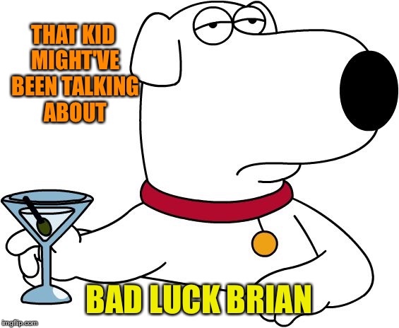 THAT KID MIGHT'VE BEEN TALKING ABOUT BAD LUCK BRIAN | made w/ Imgflip meme maker