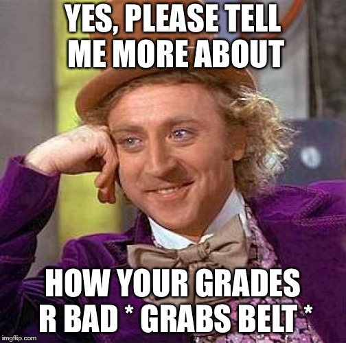 Creepy Condescending Wonka | YES, PLEASE TELL ME MORE ABOUT; HOW YOUR GRADES R BAD * GRABS BELT * | image tagged in memes,creepy condescending wonka | made w/ Imgflip meme maker