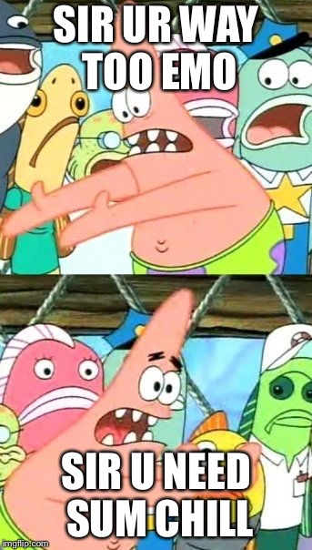 Put It Somewhere Else Patrick | SIR UR WAY TOO EMO; SIR U NEED SUM CHILL | image tagged in memes,put it somewhere else patrick | made w/ Imgflip meme maker