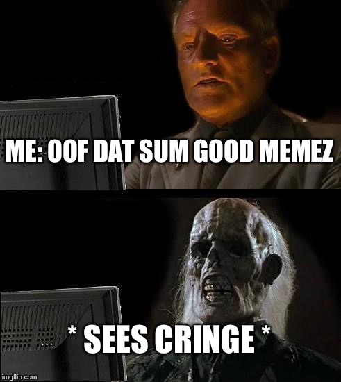 I'll Just Wait Here Meme | ME: OOF DAT SUM GOOD MEMEZ; * SEES CRINGE * | image tagged in memes,ill just wait here | made w/ Imgflip meme maker